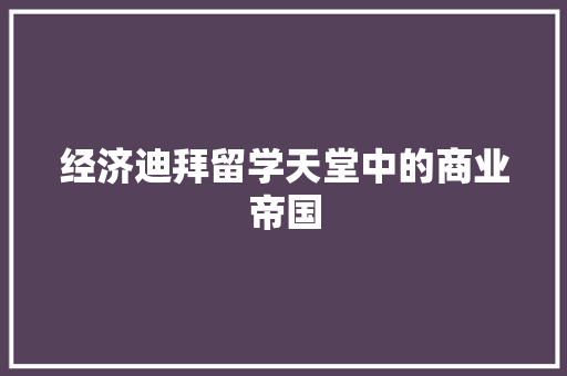 经济迪拜留学天堂中的商业帝国 经济迪拜留学天堂中的商业帝国