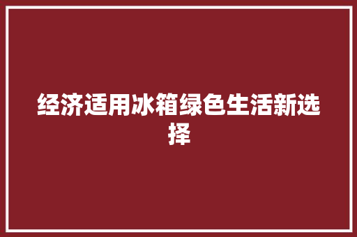经济适用冰箱绿色生活新选择 经济适用冰箱绿色生活新选择
