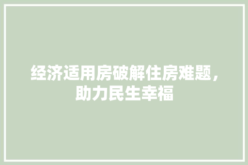 经济适用房破解住房难题,助力民生幸福 经济适用房破解住房难题,助力民生幸福