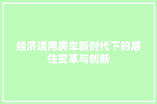 经济适用房车新时代下的居住变革与创新 经济适用房车新时代下的居住变革与创新