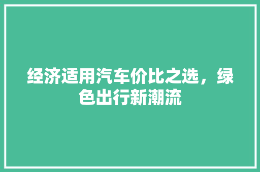 经济适用汽车价比之选,绿色出行新潮流 经济适用汽车价比之选,绿色出行新潮流