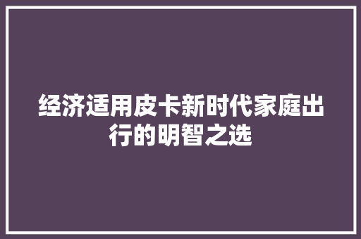 经济适用皮卡新时代家庭出行的明智之选 经济适用皮卡新时代家庭出行的明智之选