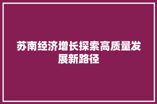 苏南经济增长探索高质量发展新路径 苏南经济增长探索高质量发展新路径