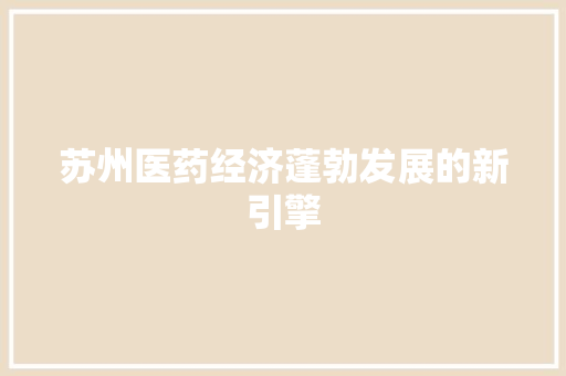 苏州医药经济蓬勃发展的新引擎 苏州医药经济蓬勃发展的新引擎