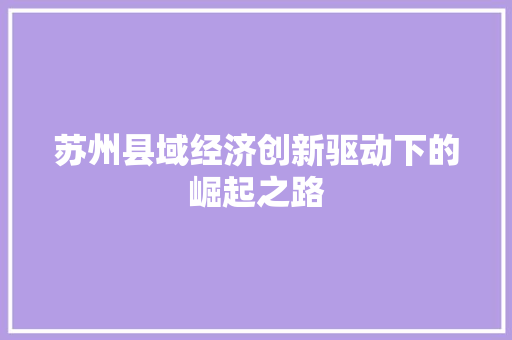 苏州县域经济创新驱动下的崛起之路 苏州县域经济创新驱动下的崛起之路