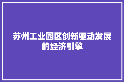 苏州工业园区创新驱动发展的经济引擎 苏州工业园区创新驱动发展的经济引擎