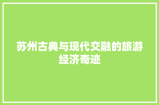 苏州古典与现代交融的旅游经济奇迹 苏州古典与现代交融的旅游经济奇迹