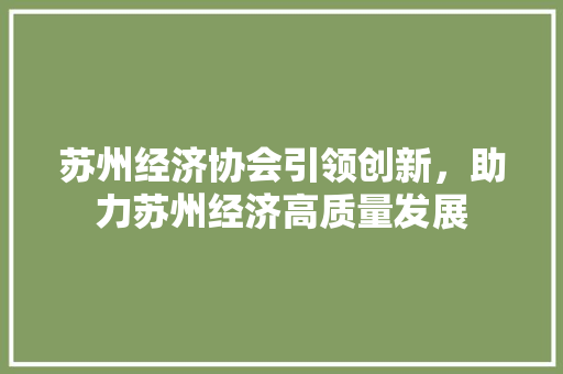 苏州经济协会引领创新,助力苏州经济高质量发展 苏州经济协会引领创新,助力苏州经济高质量发展