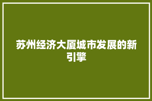 苏州经济大厦城市发展的新引擎 苏州经济大厦城市发展的新引擎