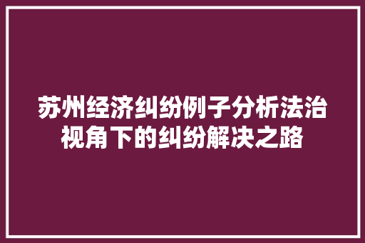 苏州经济纠纷例子分析法治视角下的纠纷解决之路 苏州经济纠纷例子分析法治视角下的纠纷解决之路