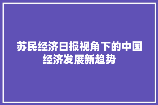 苏民经济日报视角下的中国经济发展新趋势 苏民经济日报视角下的中国经济发展新趋势