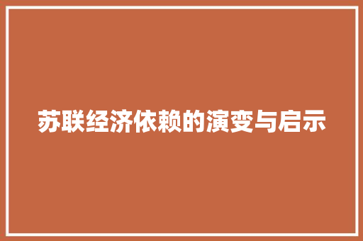 苏联经济依赖的演变与启示 苏联经济依赖的演变与启示