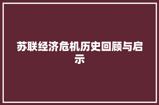 苏联经济危机历史回顾与启示 苏联经济危机历史回顾与启示