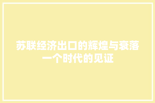 苏联经济出口的辉煌与衰落一个时代的见证 苏联经济出口的辉煌与衰落一个时代的见证