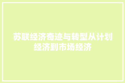 苏联经济奇迹与转型从计划经济到市场经济 苏联经济奇迹与转型从计划经济到市场经济