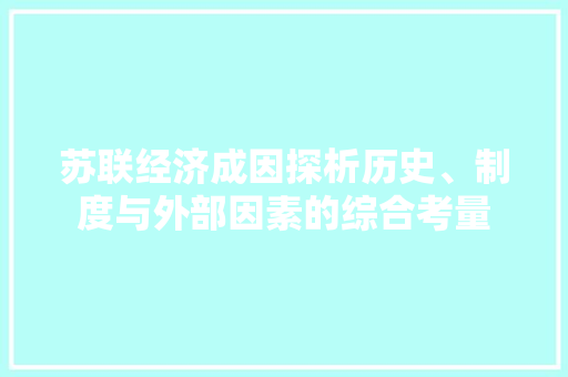 苏联经济成因探析历史、制度与外部因素的综合考量 苏联经济成因探析历史、制度与外部因素的综合考量