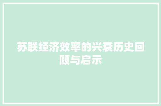 苏联经济效率的兴衰历史回顾与启示 苏联经济效率的兴衰历史回顾与启示