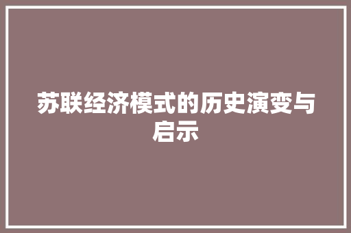 苏联经济模式的历史演变与启示 苏联经济模式的历史演变与启示