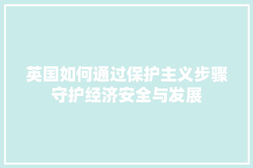 英国如何通过保护主义步骤守护经济安全与发展 英国如何通过保护主义步骤守护经济安全与发展