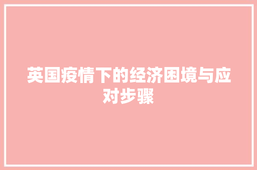 英国疫情下的经济困境与应对步骤 英国疫情下的经济困境与应对步骤
