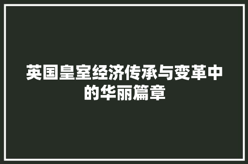 英国皇室经济传承与变革中的华丽篇章 英国皇室经济传承与变革中的华丽篇章