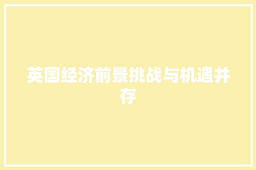 英国经济前景挑战与机遇并存 英国经济前景挑战与机遇并存