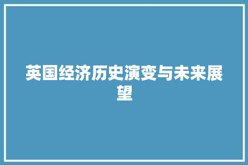 英国经济历史演变与未来展望 英国经济历史演变与未来展望