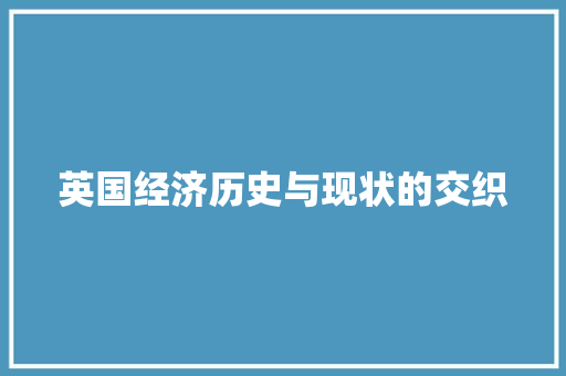 英国经济历史与现状的交织 英国经济历史与现状的交织
