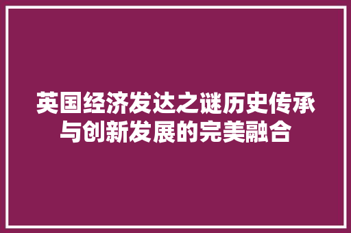 英国经济发达之谜历史传承与创新发展的完美融合 英国经济发达之谜历史传承与创新发展的完美融合