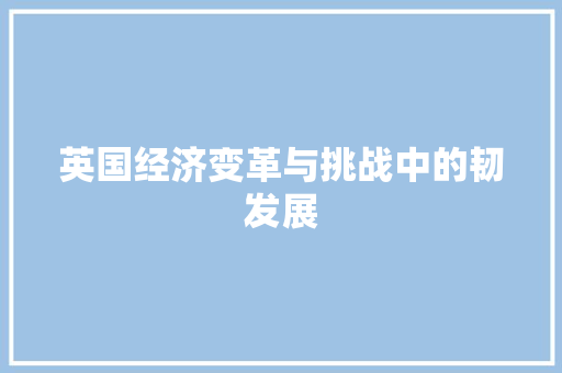 英国经济变革与挑战中的韧发展 英国经济变革与挑战中的韧发展
