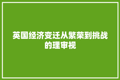 英国经济变迁从繁荣到挑战的理审视 英国经济变迁从繁荣到挑战的理审视