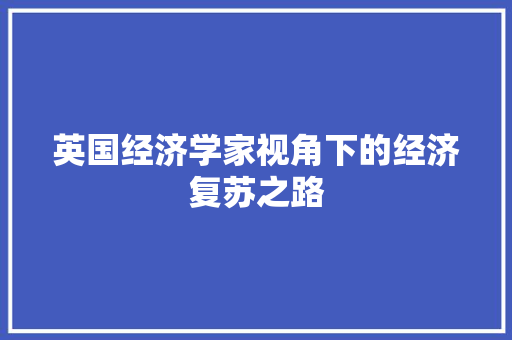 英国经济学家视角下的经济复苏之路 英国经济学家视角下的经济复苏之路