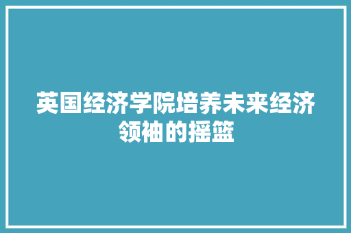 英国经济学院培养未来经济领袖的摇篮 英国经济学院培养未来经济领袖的摇篮