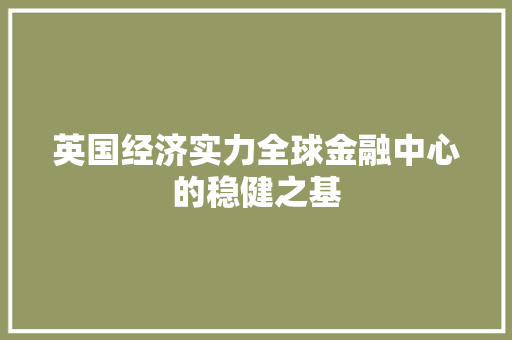 英国经济实力全球金融中心的稳健之基 英国经济实力全球金融中心的稳健之基