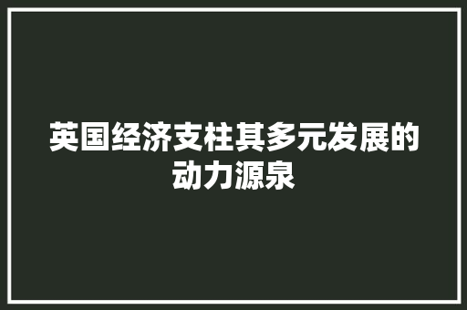 英国经济支柱其多元发展的动力源泉 英国经济支柱其多元发展的动力源泉