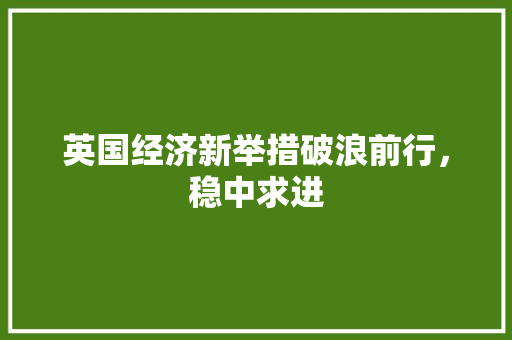 英国经济新举措破浪前行,稳中求进 英国经济新举措破浪前行,稳中求进