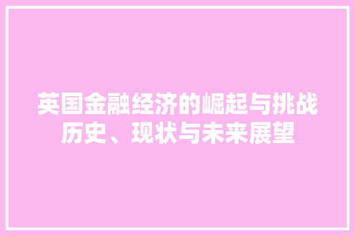 英国金融经济的崛起与挑战历史、现状与未来展望 英国金融经济的崛起与挑战历史、现状与未来展望
