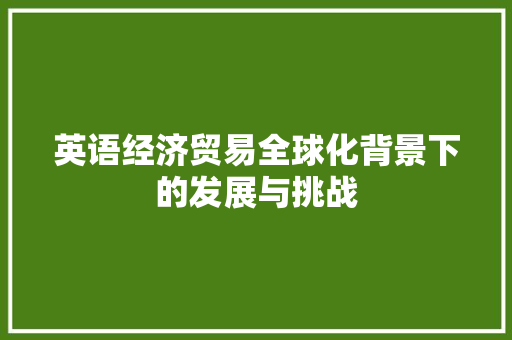 英语经济贸易全球化背景下的发展与挑战 英语经济贸易全球化背景下的发展与挑战
