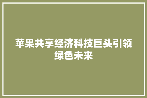 苹果共享经济科技巨头引领绿色未来 苹果共享经济科技巨头引领绿色未来