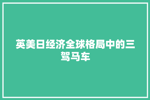 英美日经济全球格局中的三驾马车 英美日经济全球格局中的三驾马车