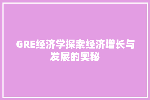 GRE经济学探索经济增长与发展的奥秘 GRE经济学探索经济增长与发展的奥秘