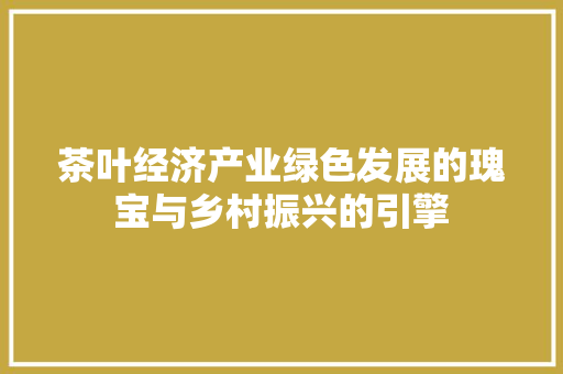 茶叶经济产业绿色发展的瑰宝与乡村振兴的引擎 茶叶经济产业绿色发展的瑰宝与乡村振兴的引擎