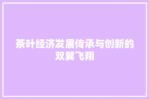 茶叶经济发展传承与创新的双翼飞翔 茶叶经济发展传承与创新的双翼飞翔