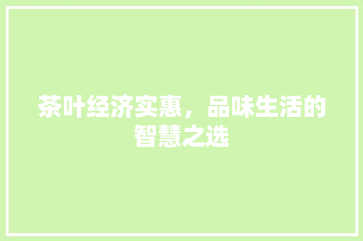 茶叶经济实惠,品味生活的智慧之选 茶叶经济实惠,品味生活的智慧之选