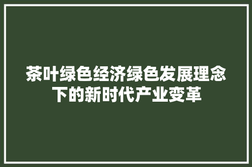 茶叶绿色经济绿色发展理念下的新时代产业变革 茶叶绿色经济绿色发展理念下的新时代产业变革