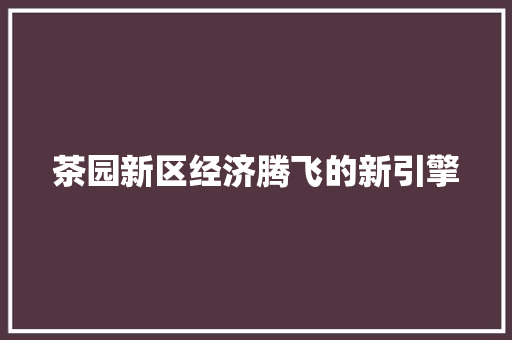 茶园新区经济腾飞的新引擎 茶园新区经济腾飞的新引擎