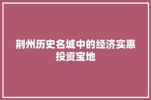 荆州历史名城中的经济实惠投资宝地 荆州历史名城中的经济实惠投资宝地