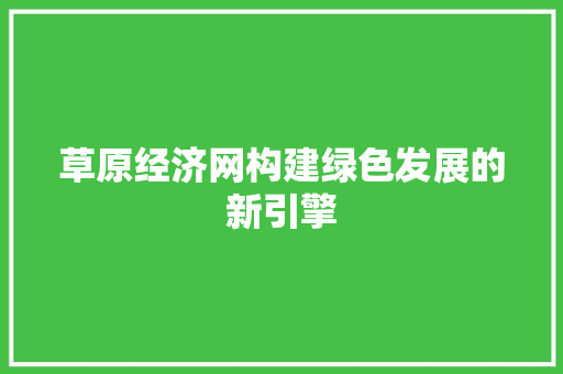草原经济网构建绿色发展的新引擎 草原经济网构建绿色发展的新引擎