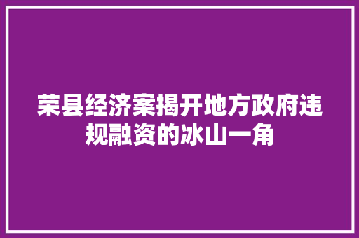 荣县经济案揭开地方政府违规融资的冰山一角 荣县经济案揭开地方政府违规融资的冰山一角