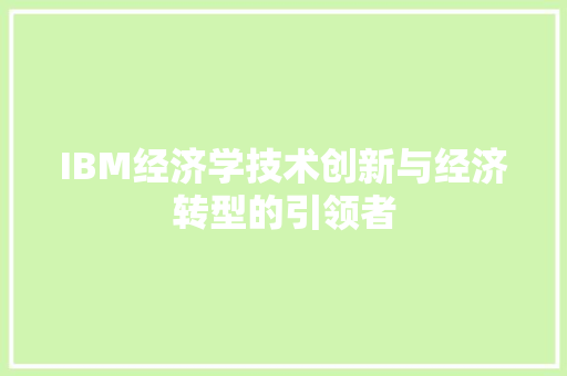 IBM经济学技术创新与经济转型的引领者 IBM经济学技术创新与经济转型的引领者